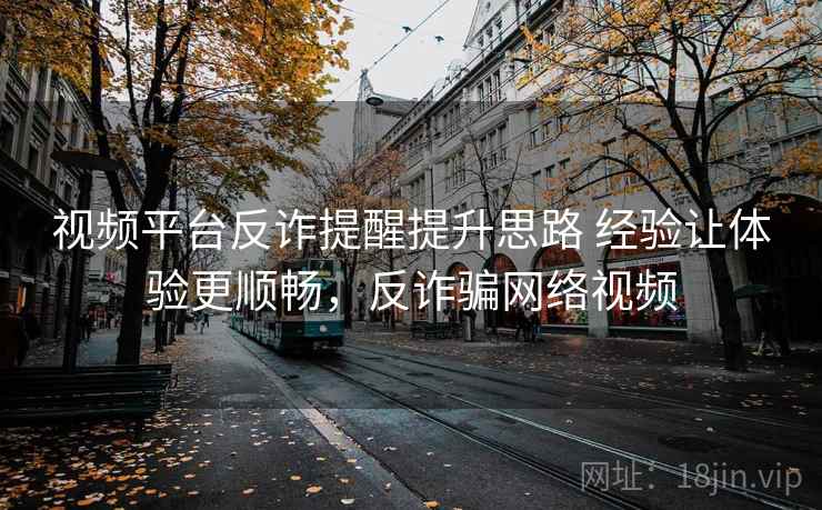 视频平台反诈提醒提升思路 经验让体验更顺畅，反诈骗网络视频