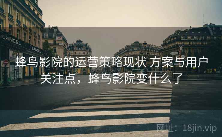 蜂鸟影院的运营策略现状 方案与用户关注点，蜂鸟影院变什么了