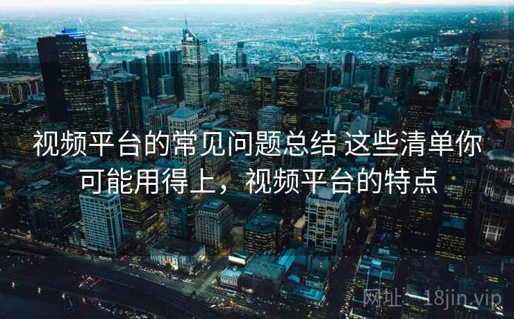 视频平台的常见问题总结 这些清单你可能用得上，视频平台的特点