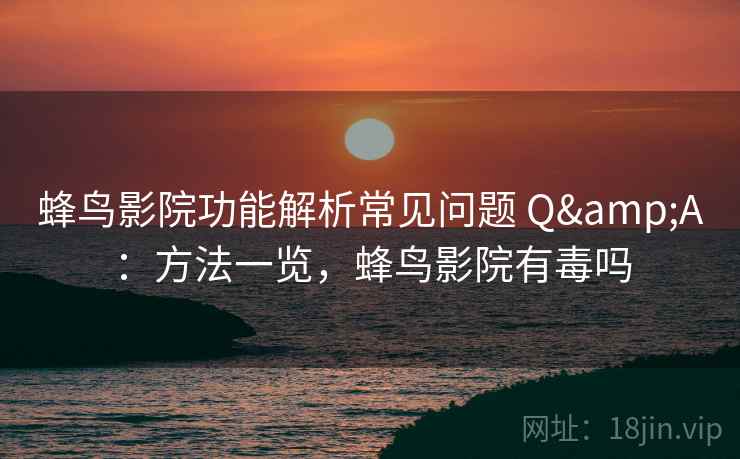 蜂鸟影院功能解析常见问题 Q&A：方法一览，蜂鸟影院有毒吗