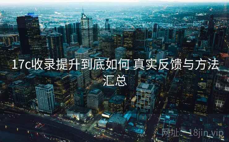 17c收录提升到底如何 真实反馈与方法汇总