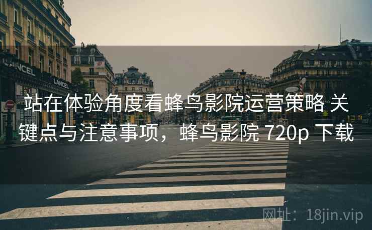 站在体验角度看蜂鸟影院运营策略 关键点与注意事项，蜂鸟影院 720p 下载