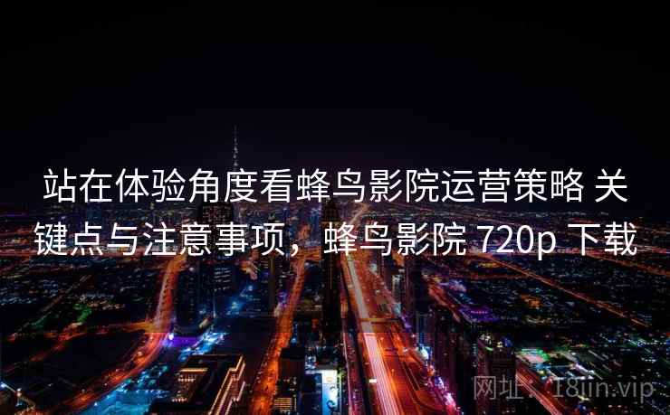站在体验角度看蜂鸟影院运营策略 关键点与注意事项，蜂鸟影院 720p 下载