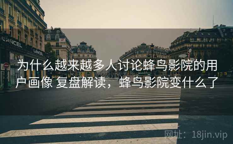 为什么越来越多人讨论蜂鸟影院的用户画像 复盘解读，蜂鸟影院变什么了