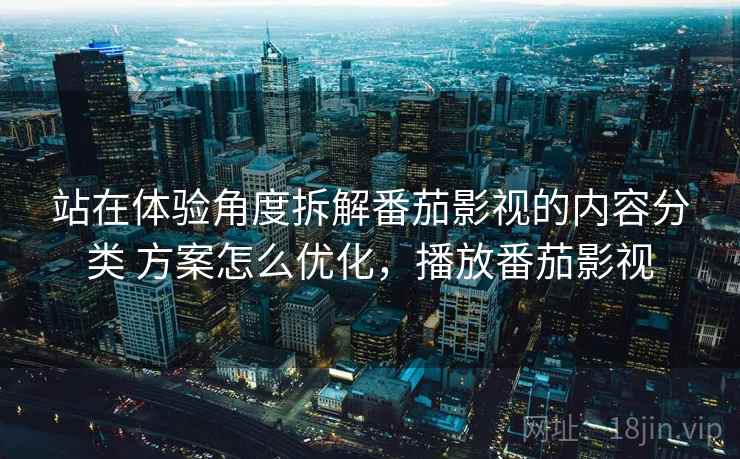 站在体验角度拆解番茄影视的内容分类 方案怎么优化，播放番茄影视