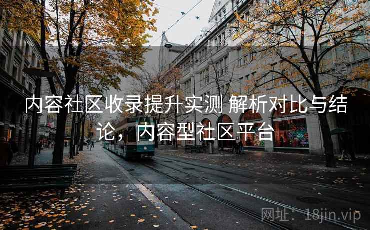 内容社区收录提升实测 解析对比与结论，内容型社区平台