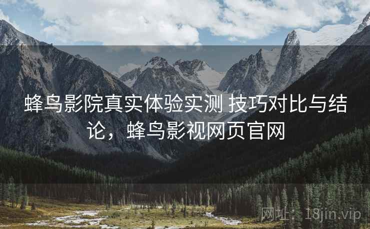 蜂鸟影院真实体验实测 技巧对比与结论，蜂鸟影视网页官网