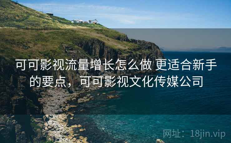可可影视流量增长怎么做 更适合新手的要点，可可影视文化传媒公司