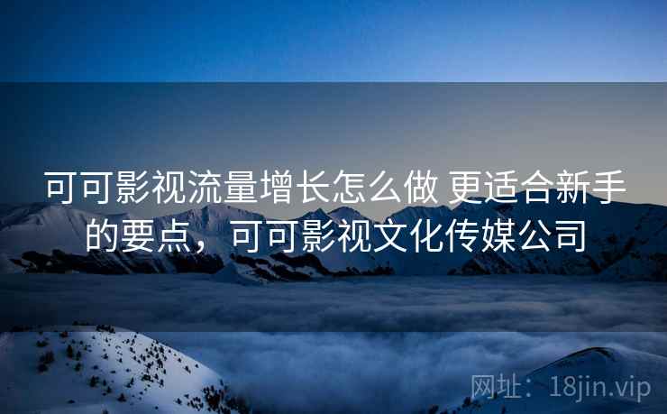可可影视流量增长怎么做 更适合新手的要点，可可影视文化传媒公司