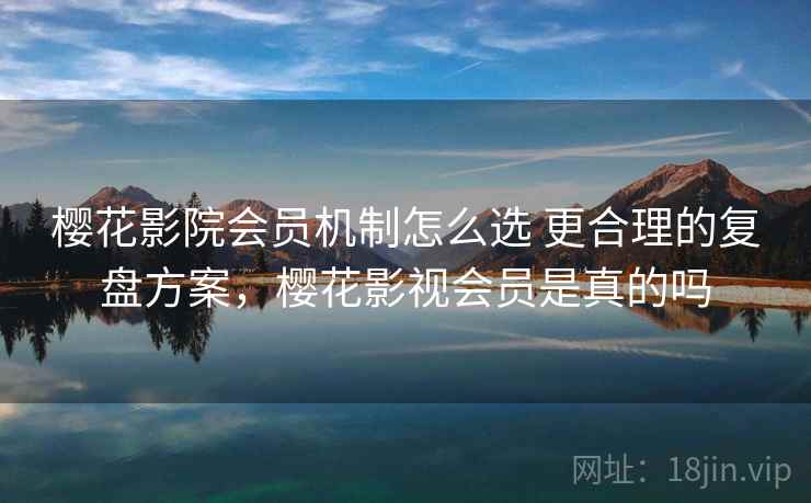樱花影院会员机制怎么选 更合理的复盘方案，樱花影视会员是真的吗