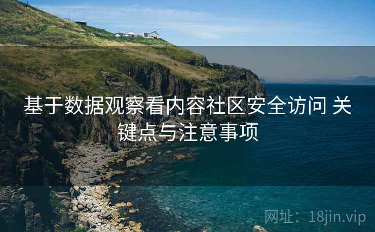 基于数据观察看内容社区安全访问 关键点与注意事项