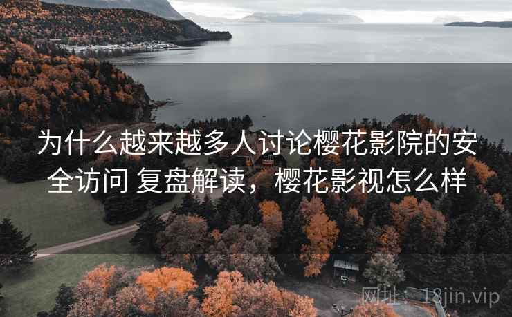 为什么越来越多人讨论樱花影院的安全访问 复盘解读，樱花影视怎么样