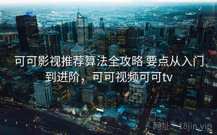 可可影视推荐算法全攻略 要点从入门到进阶，可可视频可可tv