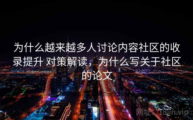 为什么越来越多人讨论内容社区的收录提升 对策解读，为什么写关于社区的论文