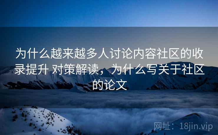 为什么越来越多人讨论内容社区的收录提升 对策解读，为什么写关于社区的论文