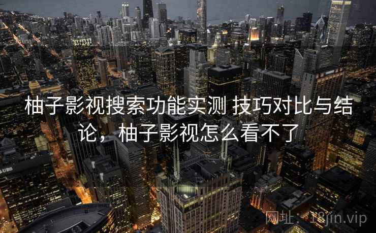 柚子影视搜索功能实测 技巧对比与结论，柚子影视怎么看不了