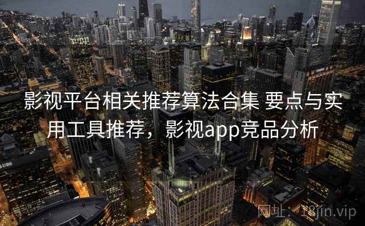 影视平台相关推荐算法合集 要点与实用工具推荐，影视app竞品分析