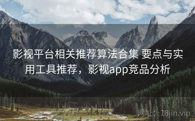 影视平台相关推荐算法合集 要点与实用工具推荐，影视app竞品分析