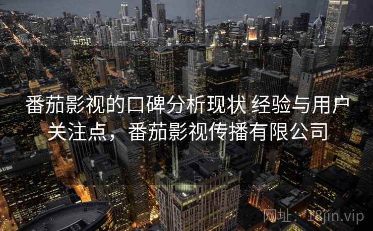 番茄影视的口碑分析现状 经验与用户关注点，番茄影视传播有限公司