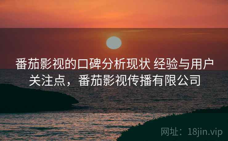 番茄影视的口碑分析现状 经验与用户关注点，番茄影视传播有限公司
