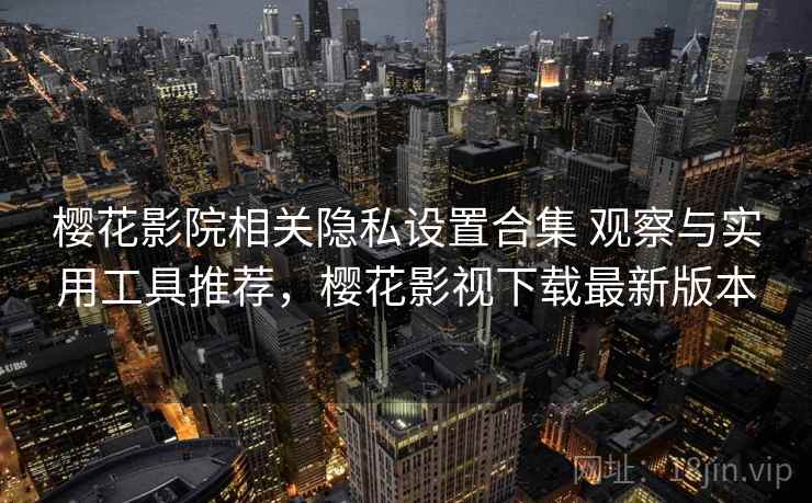 樱花影院相关隐私设置合集 观察与实用工具推荐，樱花影视下载最新版本
