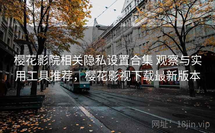 樱花影院相关隐私设置合集 观察与实用工具推荐，樱花影视下载最新版本