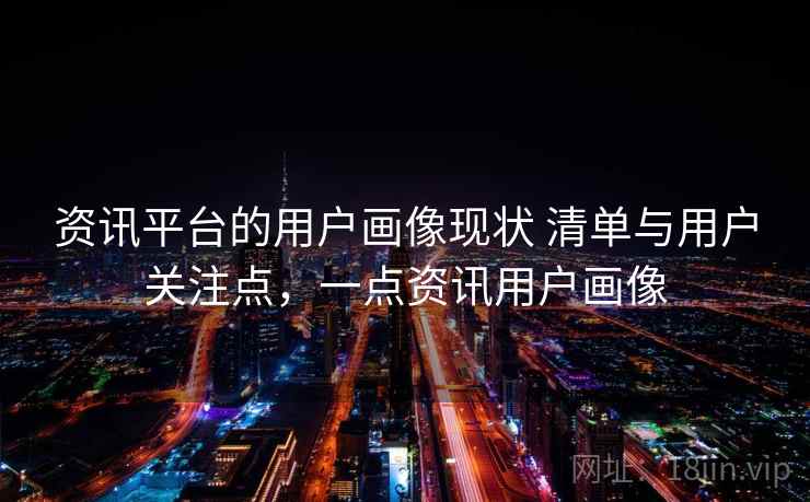 资讯平台的用户画像现状 清单与用户关注点，一点资讯用户画像