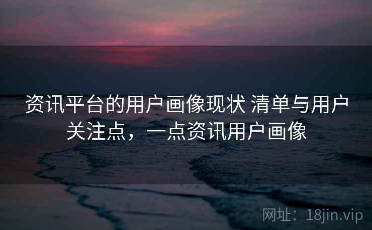 资讯平台的用户画像现状 清单与用户关注点，一点资讯用户画像