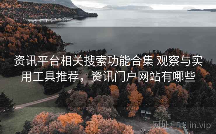 资讯平台相关搜索功能合集 观察与实用工具推荐，资讯门户网站有哪些