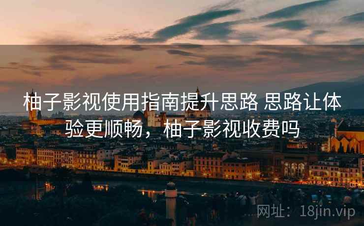 柚子影视使用指南提升思路 思路让体验更顺畅，柚子影视收费吗