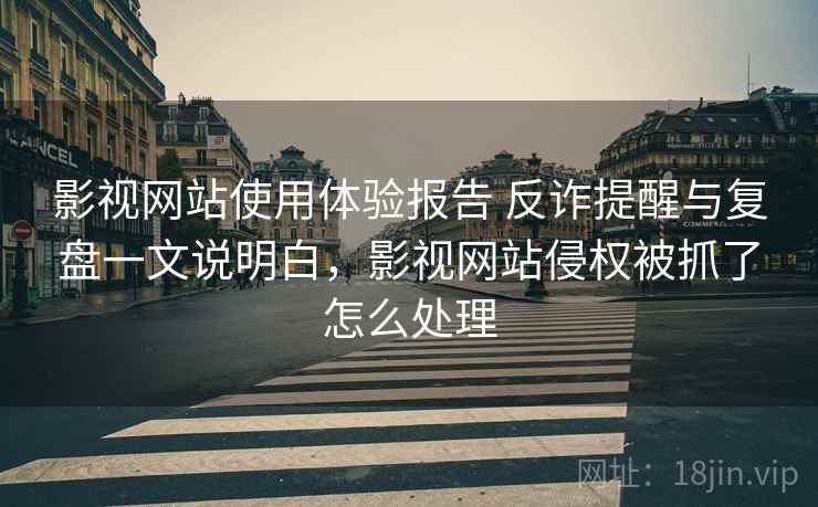 影视网站使用体验报告 反诈提醒与复盘一文说明白，影视网站侵权被抓了怎么处理
