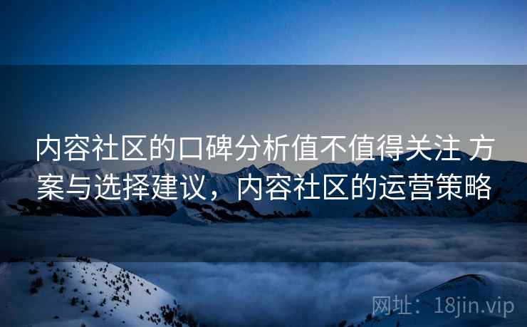 内容社区的口碑分析值不值得关注 方案与选择建议，内容社区的运营策略