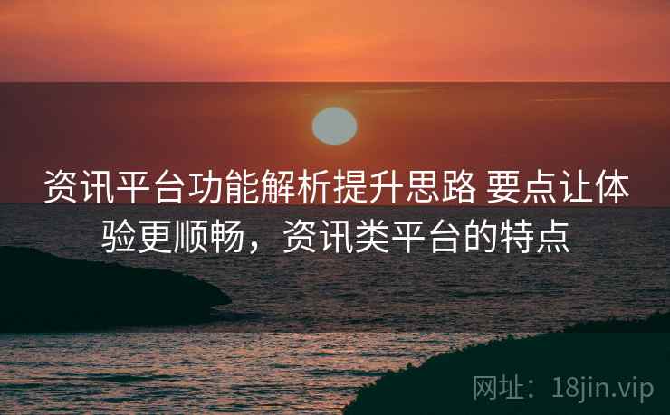 资讯平台功能解析提升思路 要点让体验更顺畅，资讯类平台的特点