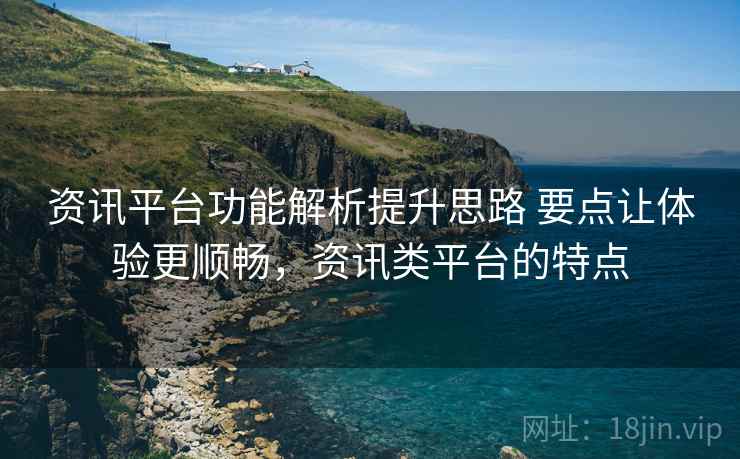 资讯平台功能解析提升思路 要点让体验更顺畅，资讯类平台的特点
