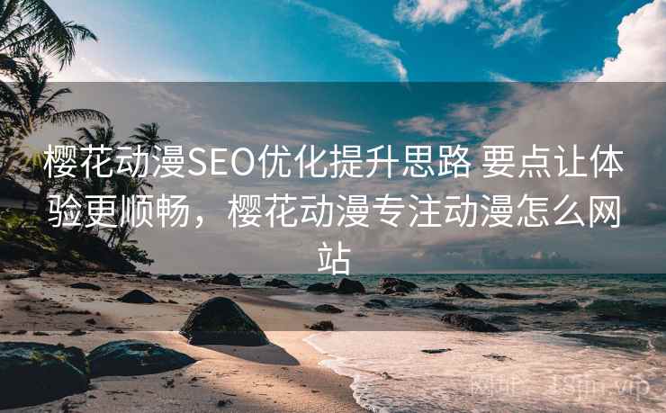 樱花动漫SEO优化提升思路 要点让体验更顺畅，樱花动漫专注动漫怎么网站