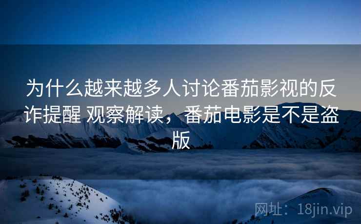 为什么越来越多人讨论番茄影视的反诈提醒 观察解读，番茄电影是不是盗版