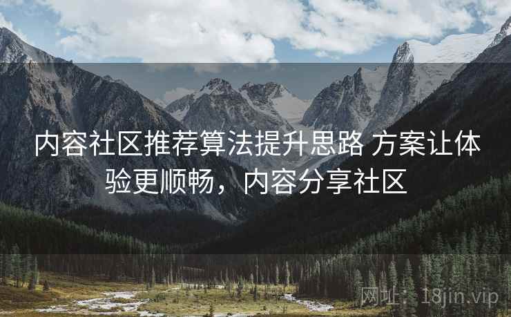 内容社区推荐算法提升思路 方案让体验更顺畅，内容分享社区
