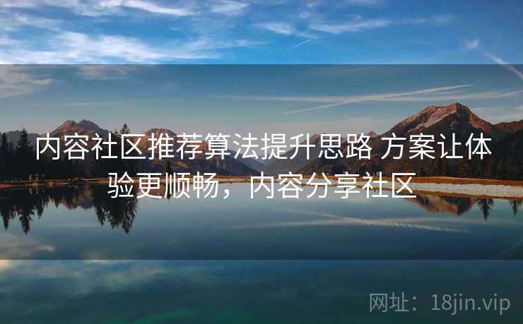 内容社区推荐算法提升思路 方案让体验更顺畅，内容分享社区