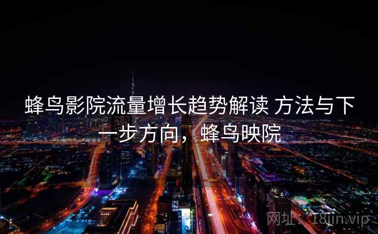 蜂鸟影院流量增长趋势解读 方法与下一步方向，蜂鸟映院