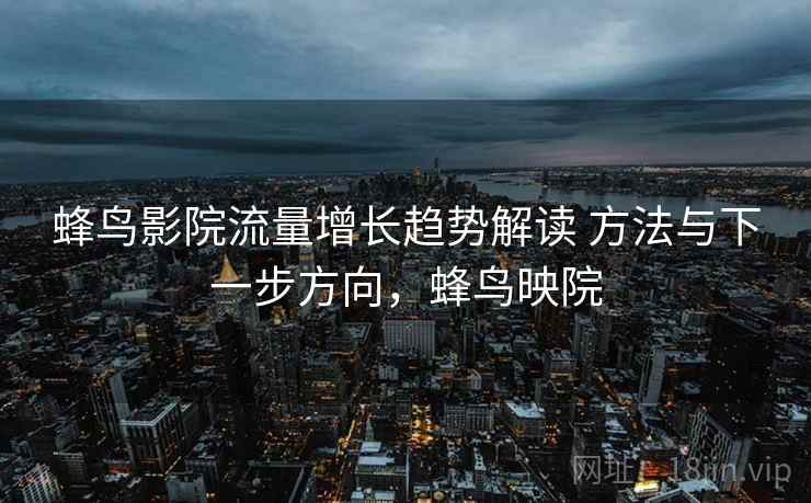蜂鸟影院流量增长趋势解读 方法与下一步方向，蜂鸟映院