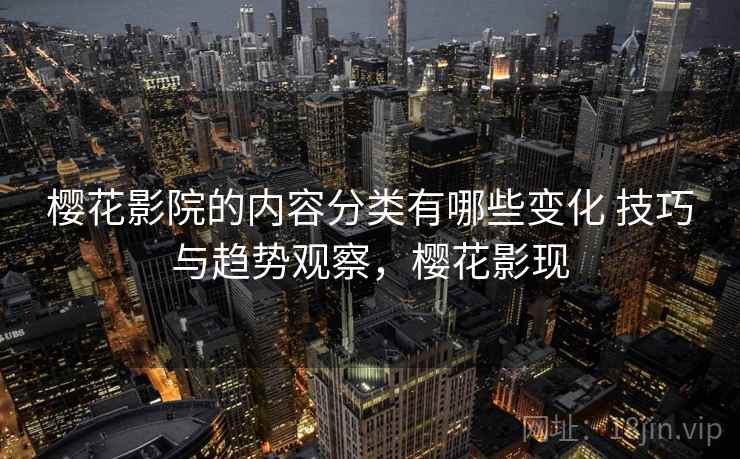 樱花影院的内容分类有哪些变化 技巧与趋势观察，樱花影现