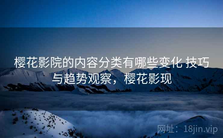 樱花影院的内容分类有哪些变化 技巧与趋势观察，樱花影现