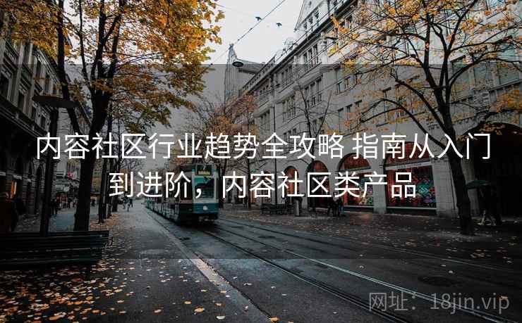 内容社区行业趋势全攻略 指南从入门到进阶，内容社区类产品