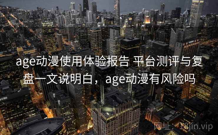 age动漫使用体验报告 平台测评与复盘一文说明白，age动漫有风险吗