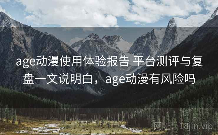 age动漫使用体验报告 平台测评与复盘一文说明白，age动漫有风险吗