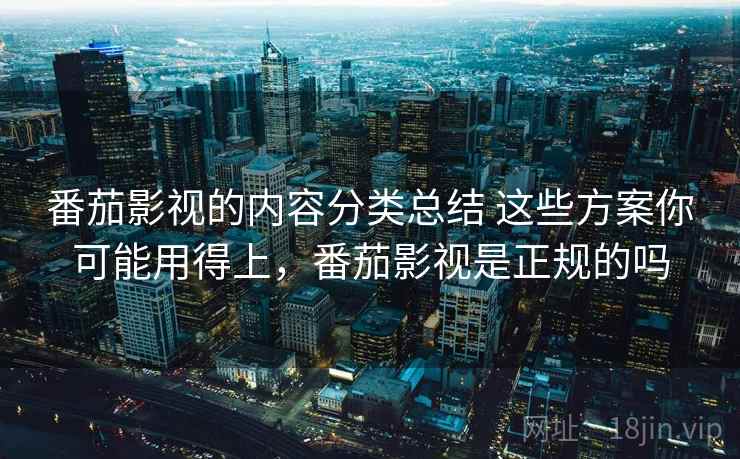 番茄影视的内容分类总结 这些方案你可能用得上，番茄影视是正规的吗