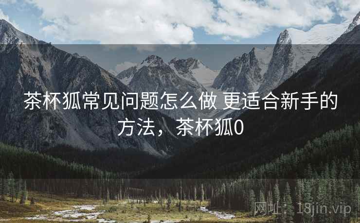 茶杯狐常见问题怎么做 更适合新手的方法，茶杯狐0