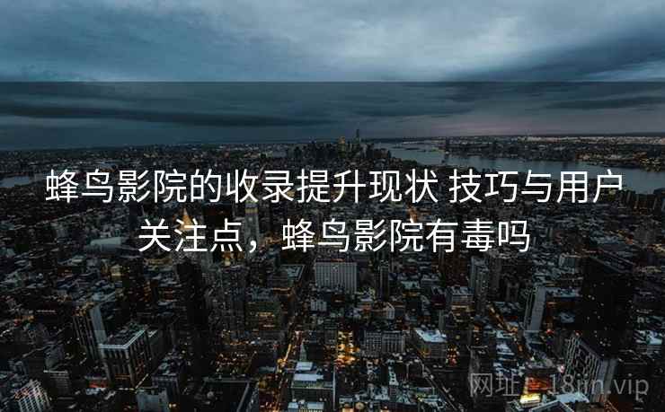 蜂鸟影院的收录提升现状 技巧与用户关注点，蜂鸟影院有毒吗
