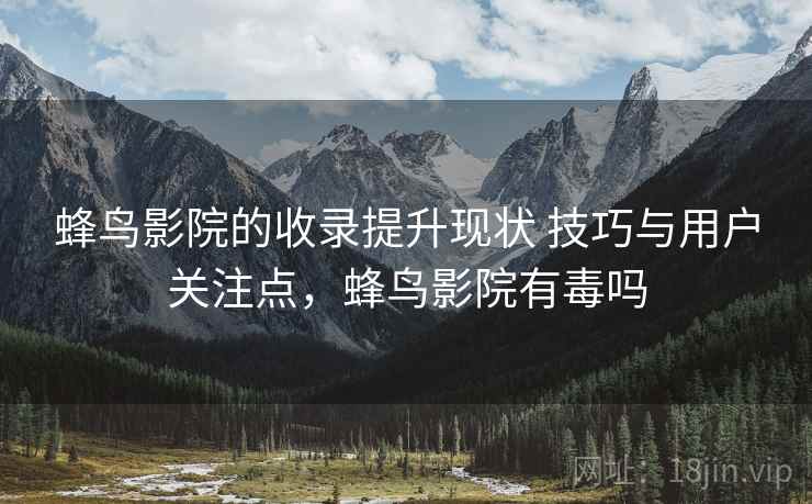 蜂鸟影院的收录提升现状 技巧与用户关注点，蜂鸟影院有毒吗