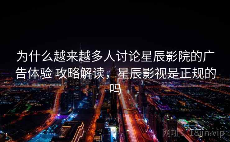 为什么越来越多人讨论星辰影院的广告体验 攻略解读，星辰影视是正规的吗